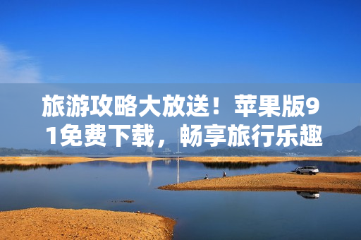 旅游攻略大放送！苹果版9 1免费下载，畅享旅行乐趣