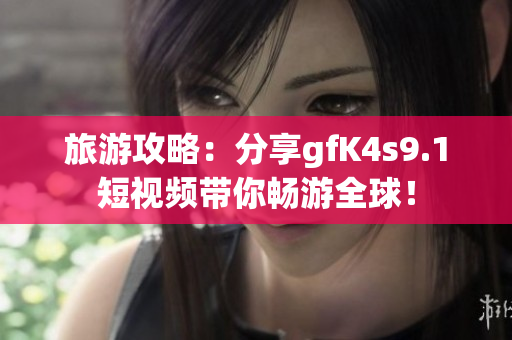 旅游攻略：分享gfK4s9.1短视频带你畅游全球！