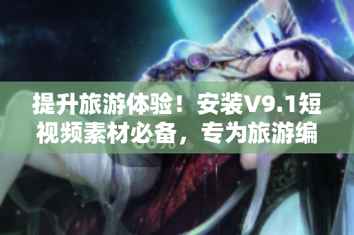提升旅游体验！安装V9.1短视频素材必备，专为旅游编辑打造