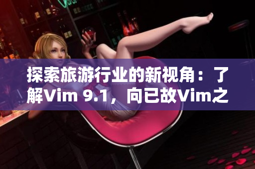探索旅游行业的新视角：了解Vim 9.1，向已故Vim之父致敬