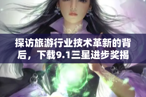 探访旅游行业技术革新的背后，下载9.1三星进步奖揭秘。