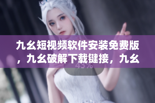 九幺短视频软件安装免费版，九幺破解下载键接，九幺软件下载安装，九幺下载，九幺免费版下载安装----KWs5JNHrkPRn