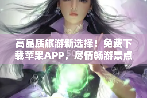 高品质旅游新选择！免费下载苹果APP，尽情畅游景点