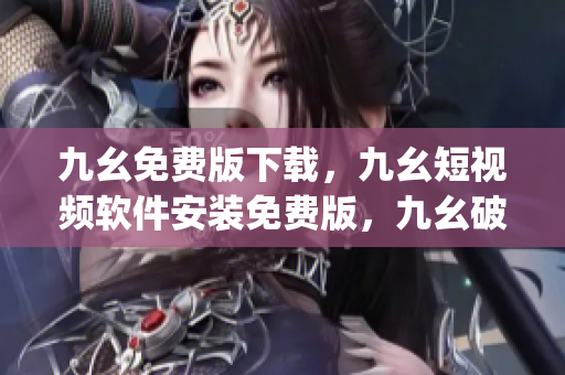 九幺免费版下载，九幺短视频软件安装免费版，九幺破解下载键接，九幺软件下载安装，九幺下载----JvPH09ptuFbS