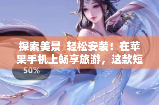 探索美景  轻松安装！在苹果手机上畅享旅游，这款短视频软件带你实现