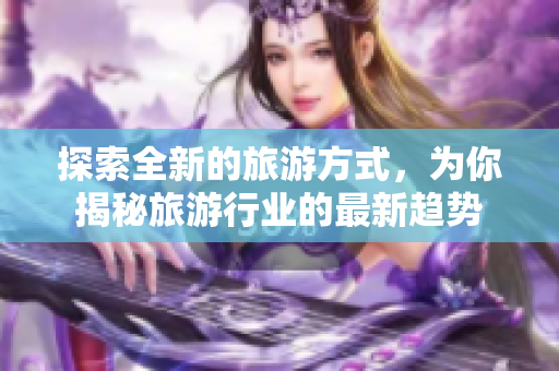 探索全新的旅游方式，为你揭秘旅游行业的最新趋势