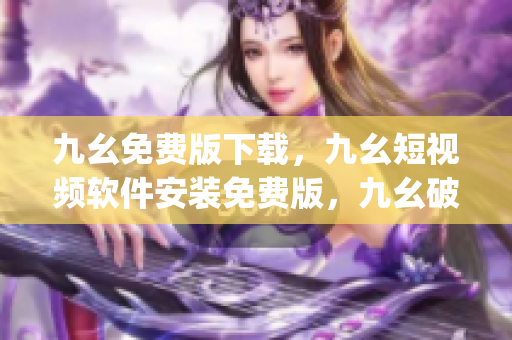 九幺免费版下载，九幺短视频软件安装免费版，九幺破解下载键接，九幺软件下载安装，九幺下载----PqC9qIeAxtwG