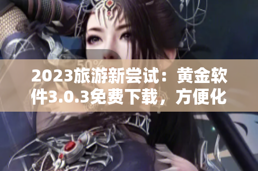 2023旅游新尝试：黄金软件3.0.3免费下载，方便化妆护肤行程