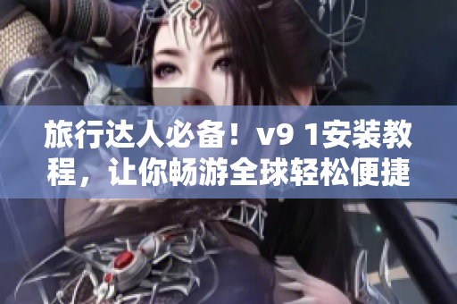 旅行达人必备！v9 1安装教程，让你畅游全球轻松便捷