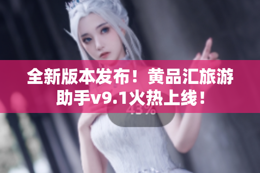 全新版本发布！黄品汇旅游助手v9.1火热上线！