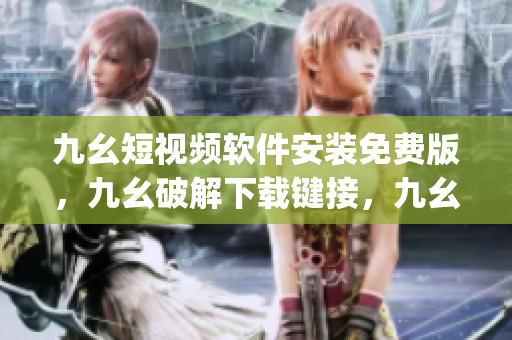 九幺短视频软件安装免费版，九幺破解下载键接，九幺软件下载安装，九幺下载，九幺免费版下载安装----1UKgovj02AaR