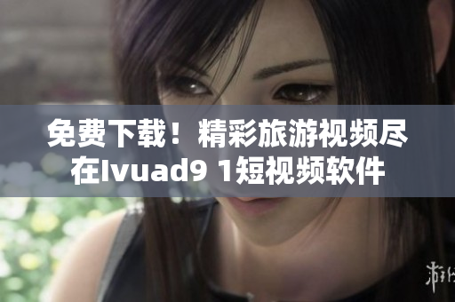 免费下载！精彩旅游视频尽在Ivuad9 1短视频软件