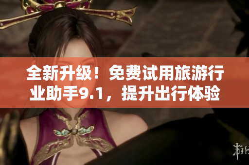 全新升级！免费试用旅游行业助手9.1，提升出行体验