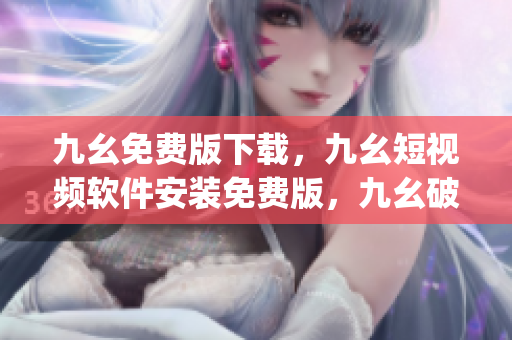 九幺免费版下载，九幺短视频软件安装免费版，九幺破解下载键接，九幺软件下载安装，九幺下载----xvg0AdWHf0fT