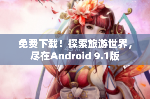 免费下载！探索旅游世界，尽在Android 9.1版