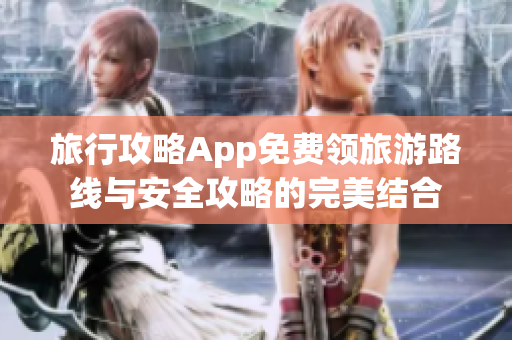 旅行攻略App免费领旅游路线与安全攻略的完美结合