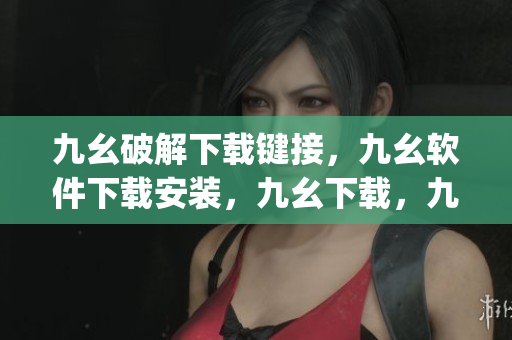 九幺破解下载键接，九幺软件下载安装，九幺下载，九幺免费版下载安装，九幺免费版网站nba----jKDpu92DGmb8