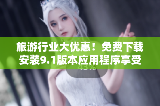 旅游行业大优惠！免费下载安装9.1版本应用程序享受独家特惠！