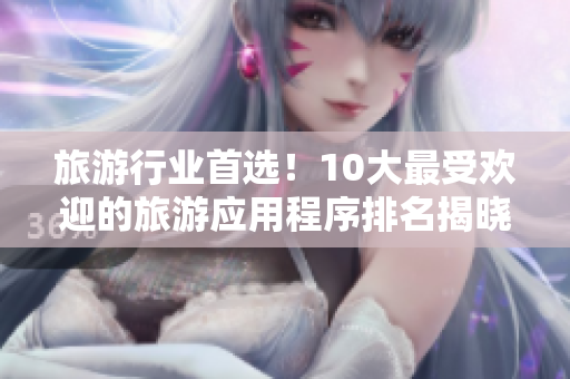 旅游行业首选！10大最受欢迎的旅游应用程序排名揭晓