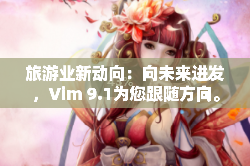 旅游业新动向：向未来进发，Vim 9.1为您跟随方向。