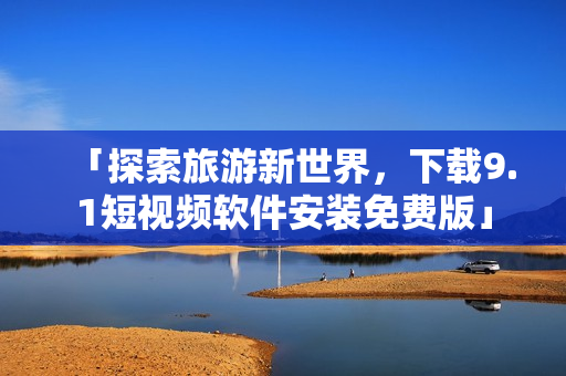 「探索旅游新世界，下载9.1短视频软件安装免费版」