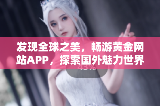 发现全球之美，畅游黄金网站APP，探索国外魅力世界