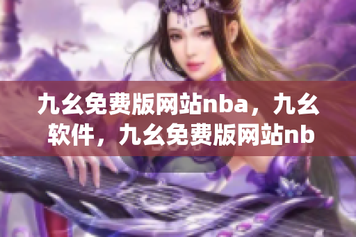 九幺免费版网站nba，九幺 软件，九幺免费版网站nba下载，九幺 软件下载，九幺免费版下载----JKhfr4WVYKjW
