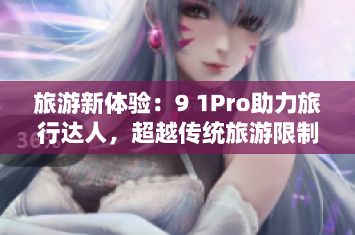 旅游新体验：9 1Pro助力旅行达人，超越传统旅游限制！