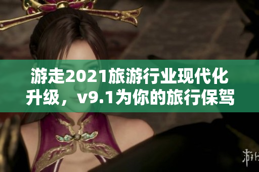 游走2021旅游行业现代化升级，v9.1为你的旅行保驾护航！
