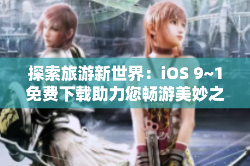 探索旅游新世界：iOS 9~1免费下载助力您畅游美妙之旅