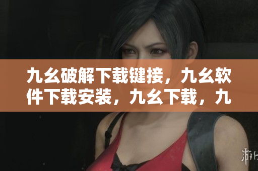 九幺破解下载键接，九幺软件下载安装，九幺下载，九幺免费版下载安装，九幺免费版网站nba----V6Z8i2Q0hFdx