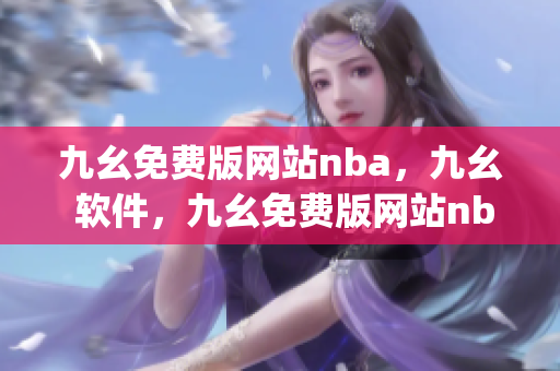 九幺免费版网站nba，九幺 软件，九幺免费版网站nba下载，九幺 软件下载，九幺免费版下载----S9EVogR8PxIq
