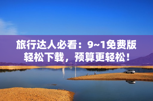 旅行达人必看：9~1免费版轻松下载，预算更轻松！