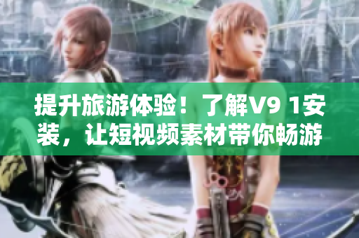 提升旅游体验！了解V9 1安装，让短视频素材带你畅游世界