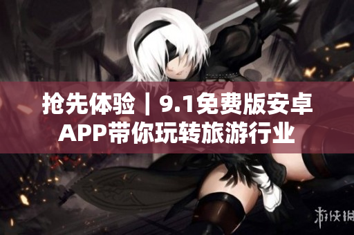 抢先体验｜9.1免费版安卓APP带你玩转旅游行业