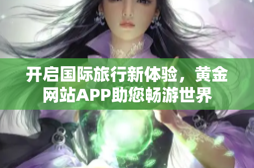 开启国际旅行新体验，黄金网站APP助您畅游世界