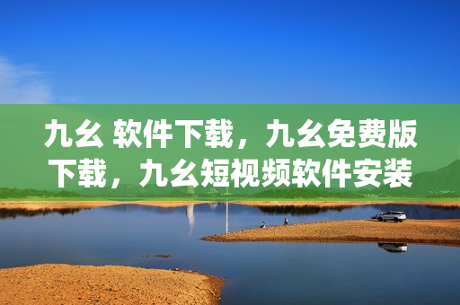 九幺 软件下载，九幺免费版下载，九幺短视频软件安装免费版，九幺破解下载键接，九幺软件下载安装----sk1ELeEKqiv4