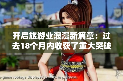 开启旅游业浪漫新篇章：过去18个月内收获了重大突破