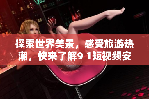探索世界美景，感受旅游热潮，快来了解9 1短视频安装在旅游行业的应用！