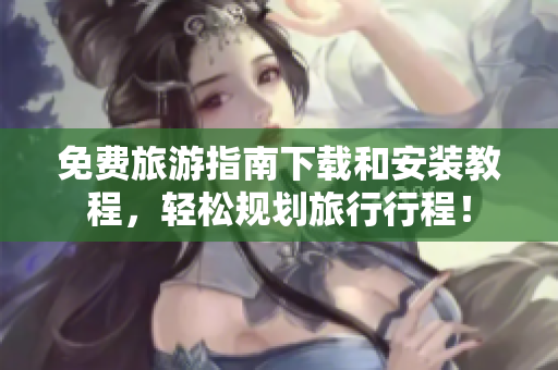 免费旅游指南下载和安装教程，轻松规划旅行行程！