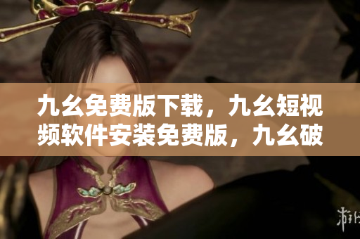 九幺免费版下载，九幺短视频软件安装免费版，九幺破解下载键接，九幺软件下载安装，九幺下载----0HT4wdon2FUo