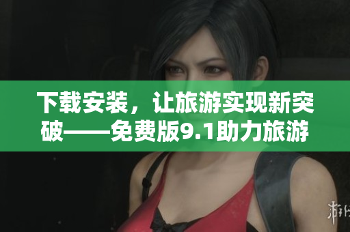 下载安装，让旅游实现新突破——免费版9.1助力旅游行业
