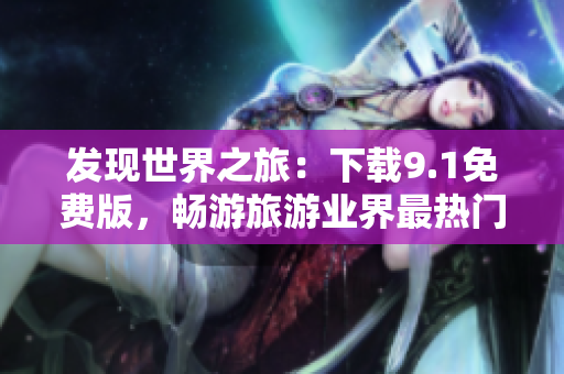 发现世界之旅：下载9.1免费版，畅游旅游业界最热门应用程序！
