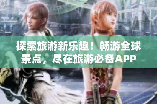 探索旅游新乐趣！畅游全球景点，尽在旅游必备APP