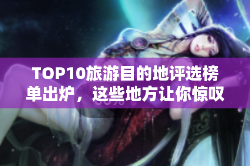 TOP10旅游目的地评选榜单出炉，这些地方让你惊叹不已！