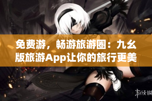 免费游，畅游旅游圈：九幺版旅游App让你的旅行更美好。