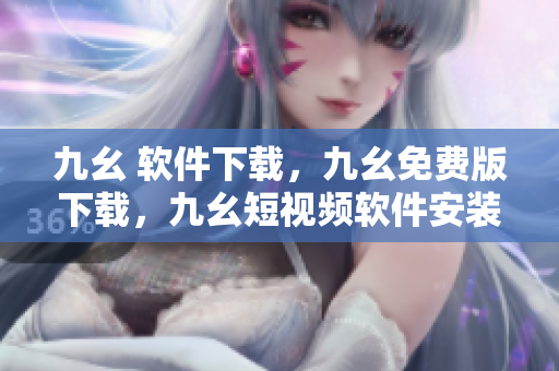 九幺 软件下载，九幺免费版下载，九幺短视频软件安装免费版，九幺破解下载键接，九幺软件下载安装----SmLokPz78vWR