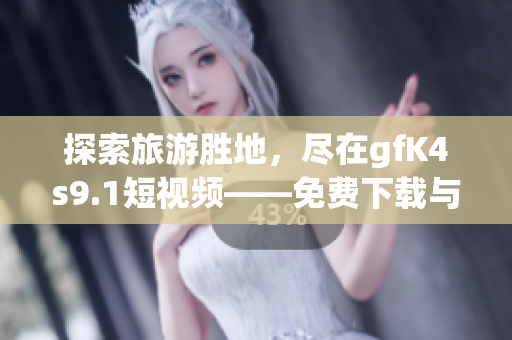 探索旅游胜地，尽在gfK4s9.1短视频——免费下载与安装