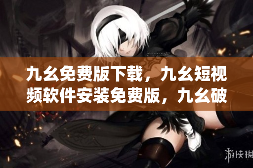 九幺免费版下载，九幺短视频软件安装免费版，九幺破解下载键接，九幺软件下载安装，九幺下载----iOyOLhoYP7Et