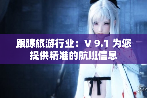 跟踪旅游行业：V 9.1 为您提供精准的航班信息